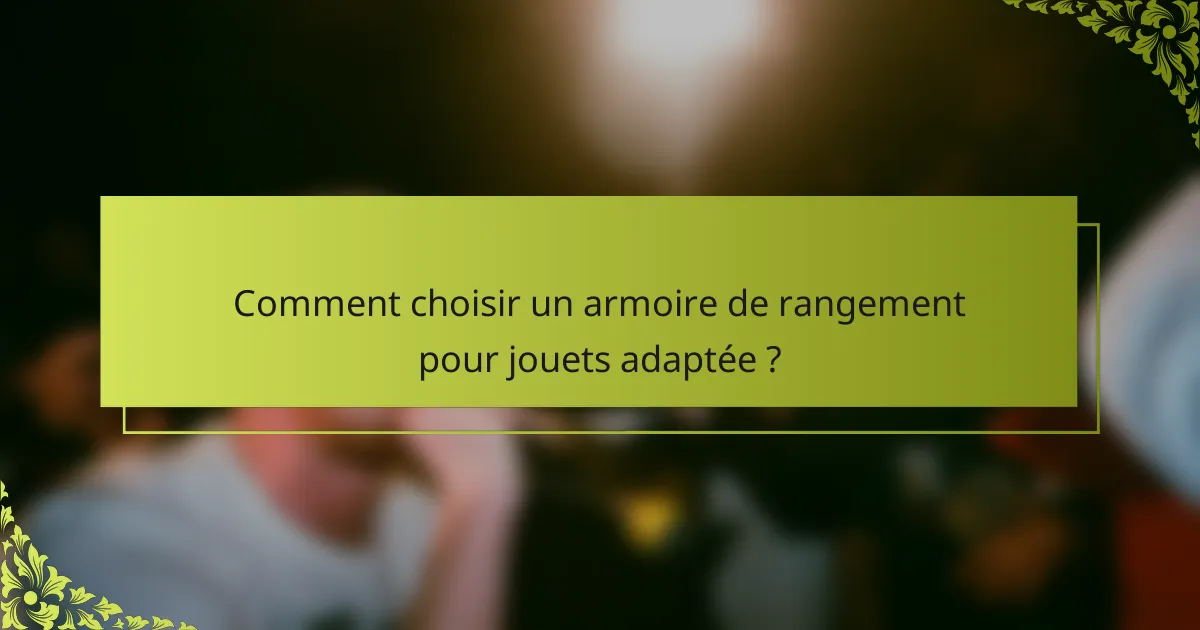 Comment choisir un armoire de rangement pour jouets adaptée ?