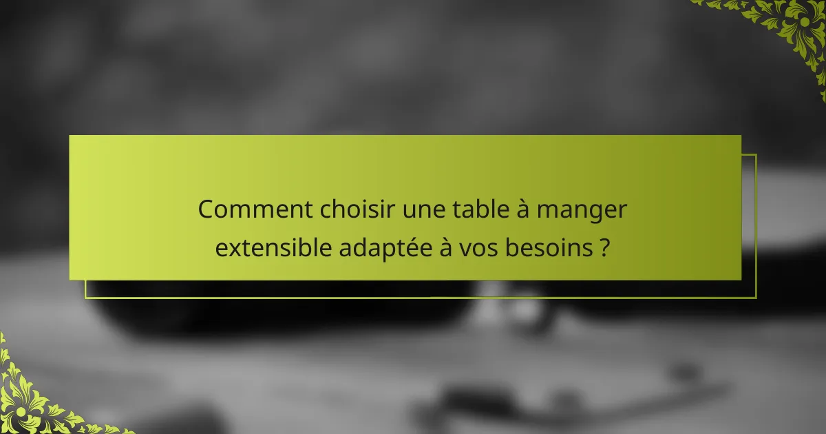 Comment choisir une table à manger extensible adaptée à vos besoins ?
