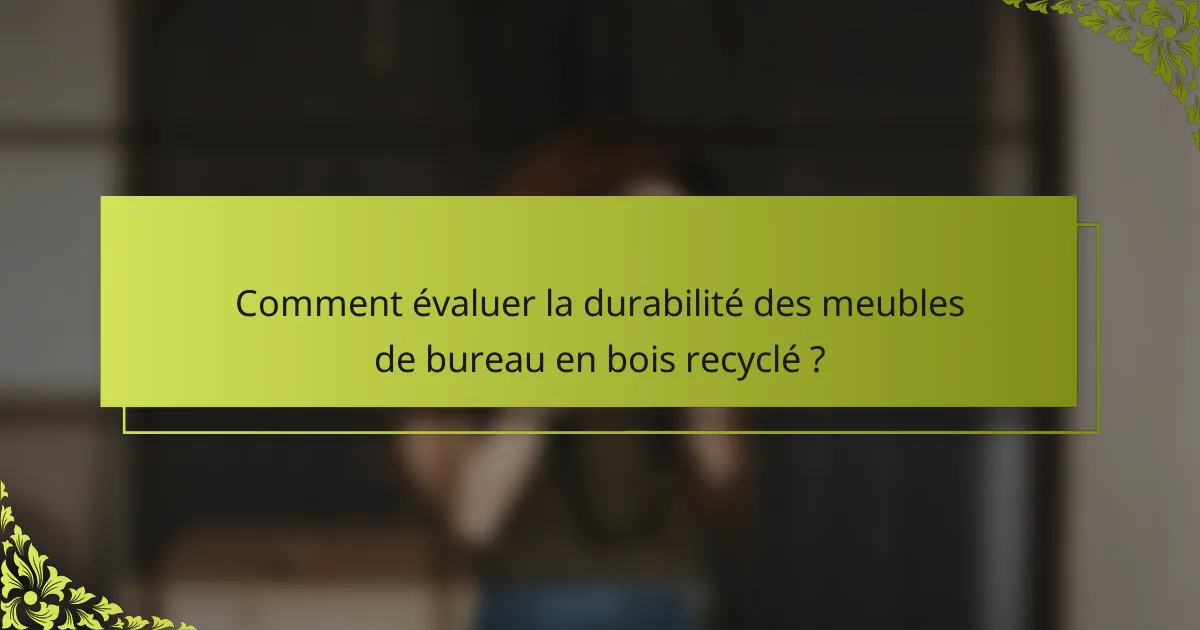 Comment évaluer la durabilité des meubles de bureau en bois recyclé ?