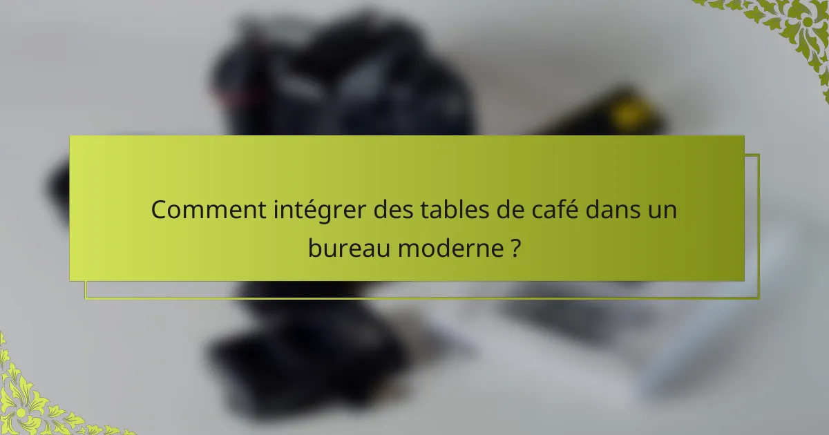 Comment intégrer des tables de café dans un bureau moderne ?