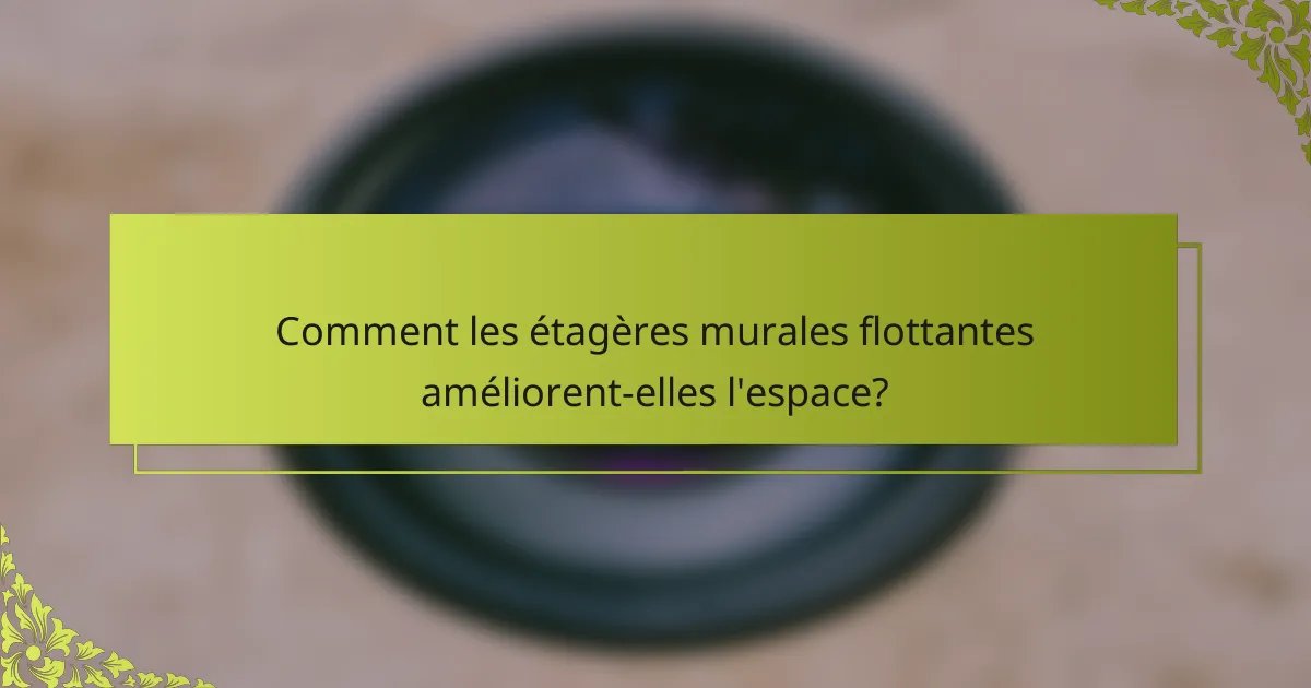 Comment les étagères murales flottantes améliorent-elles l'espace?