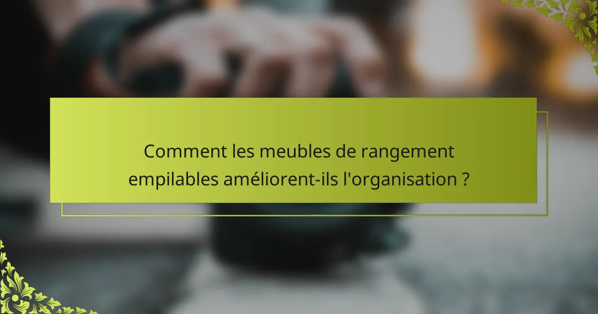 Comment les meubles de rangement empilables améliorent-ils l'organisation ?