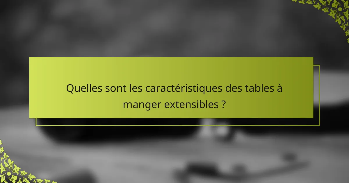 Quelles sont les caractéristiques des tables à manger extensibles ?