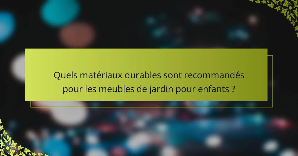 Quels matériaux durables sont recommandés pour les meubles de jardin pour enfants ?