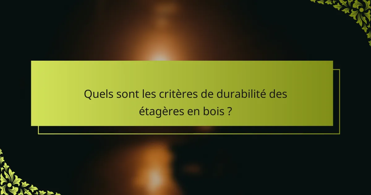 Quels sont les critères de durabilité des étagères en bois ?