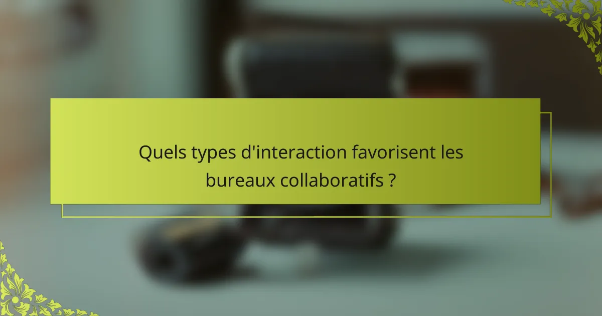 Quels types d'interaction favorisent les bureaux collaboratifs ?